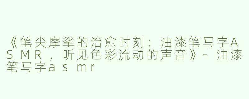 《笔尖摩挲的治愈时刻：油漆笔写字ASMR，听见色彩流动的声音》-油漆笔写字asmr
