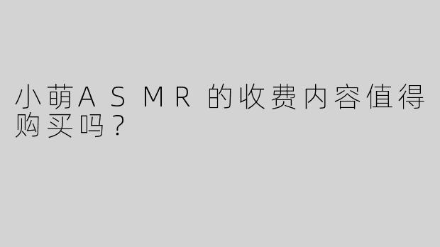 小萌ASMR的收费内容值得购买吗？