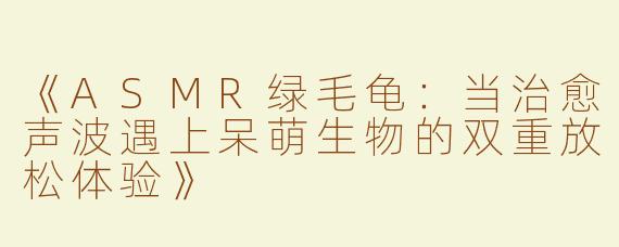 《ASMR绿毛龟：当治愈声波遇上呆萌生物的双重放松体验》