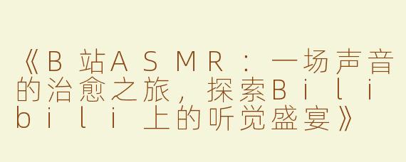 《B站ASMR：一场声音的治愈之旅，探索Bilibili上的听觉盛宴》