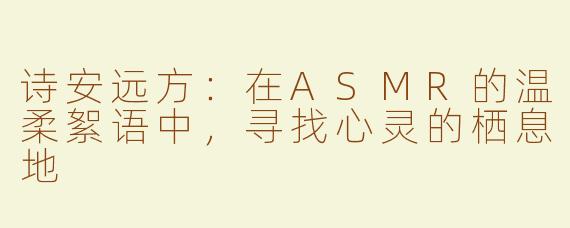 诗安远方：在ASMR的温柔絮语中，寻找心灵的栖息地