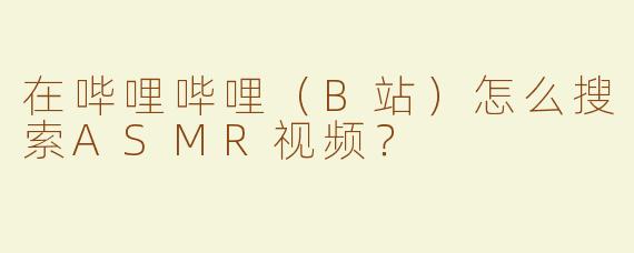 在哔哩哔哩（B站）怎么搜索ASMR视频？