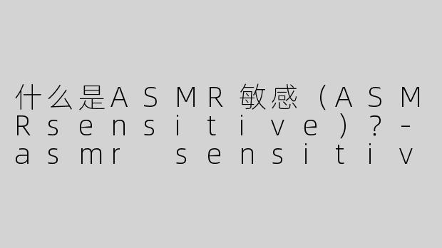 什么是ASMR敏感（ASMRsensitive）？-asmr sensitive