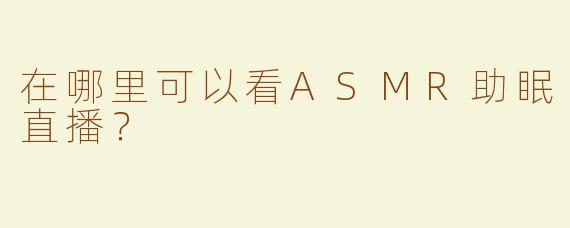 在哪里可以看ASMR助眠直播？