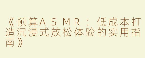 《预算ASMR：低成本打造沉浸式放松体验的实用指南》