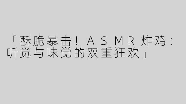「酥脆暴击！ASMR炸鸡：听觉与味觉的双重狂欢」