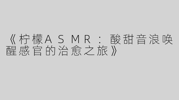 《柠檬ASMR：酸甜音浪唤醒感官的治愈之旅》