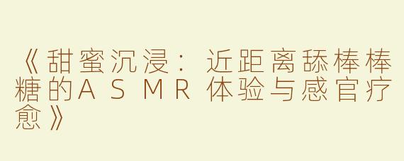 《甜蜜沉浸：近距离舔棒棒糖的ASMR体验与感官疗愈》