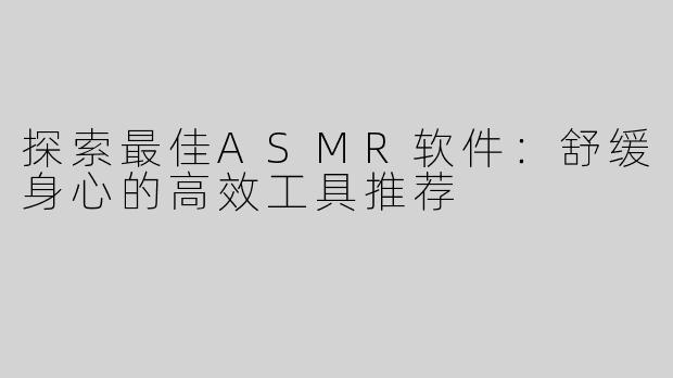 探索最佳ASMR软件：舒缓身心的高效工具推荐