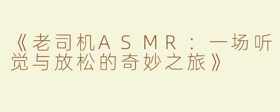 《老司机ASMR：一场听觉与放松的奇妙之旅》