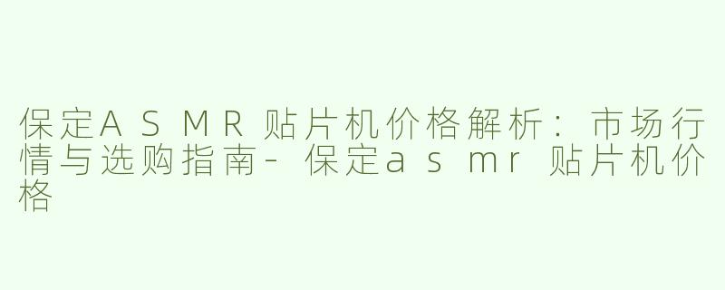 保定ASMR贴片机价格解析：市场行情与选购指南-保定asmr贴片机价格