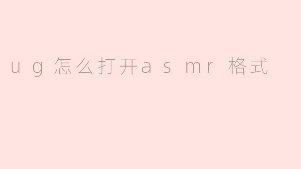 如何打开.ug格式的ASMR文件？