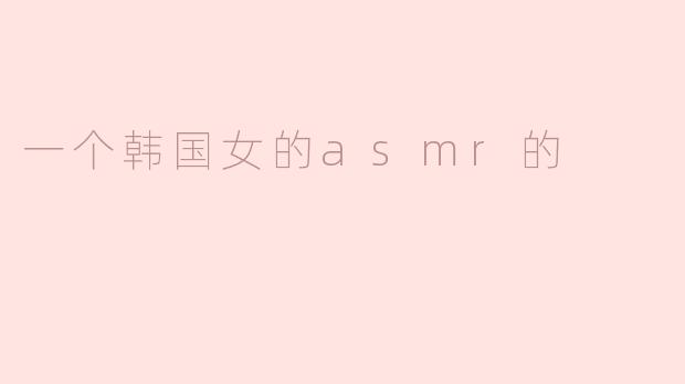 “沉浸式疗愈：揭秘韩国ASMR女神的声音魔法”