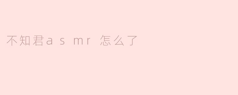 不知君asmr怎么了
