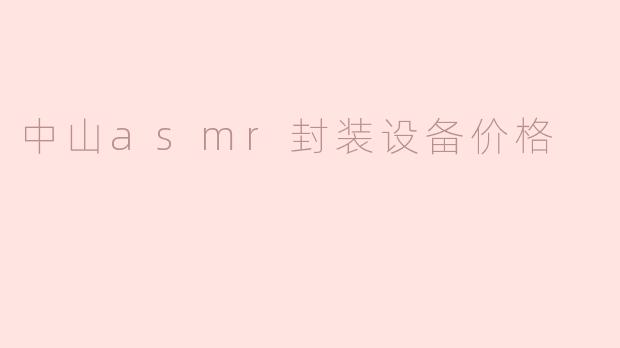 中山ASMR封装设备价格解析：市场行情与选购指南
