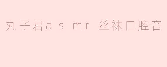 丸子君asmr丝袜口腔音