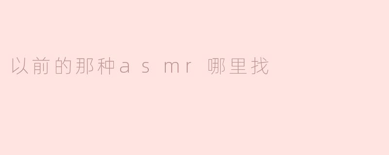 以前的那种asmr哪里找