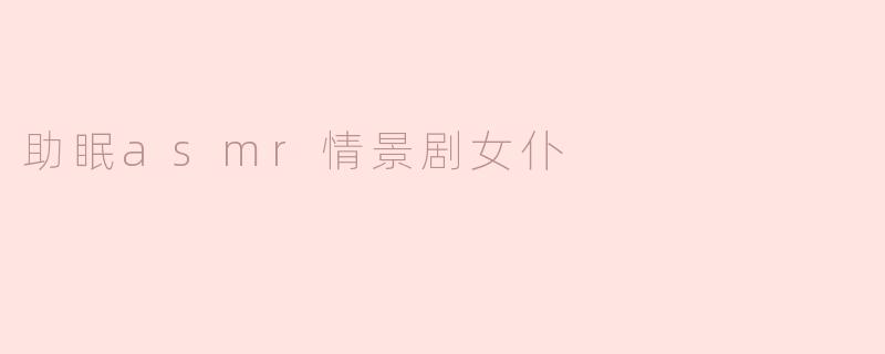 助眠asmr情景剧女仆