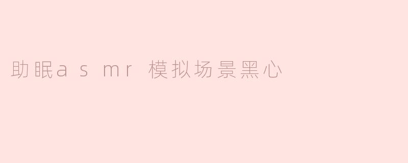 助眠asmr模拟场景黑心