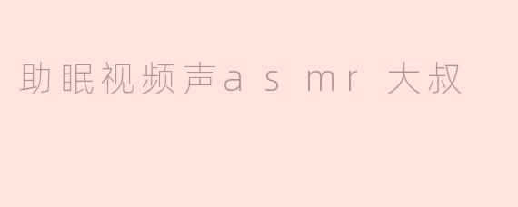 助眠视频声asmr大叔