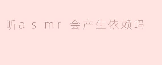 听asmr会产生依赖吗