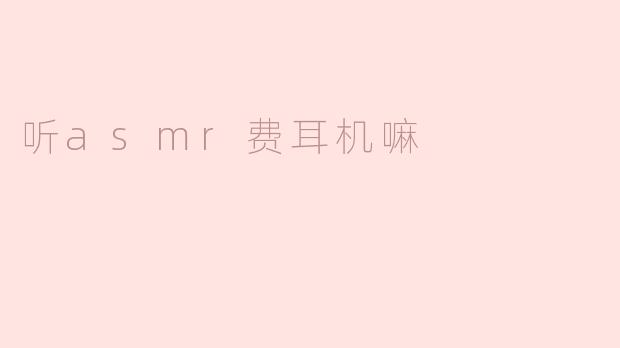 听asmr费耳机嘛