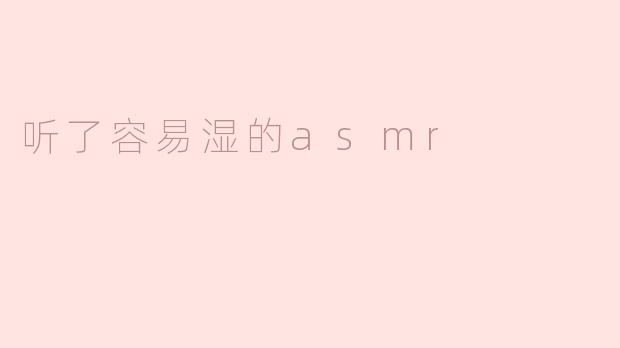 听了容易湿的asmr
