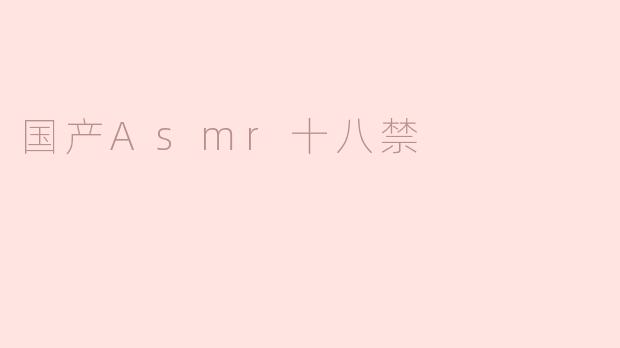 国产ASMR十八禁内容是否合法？如何区分正规与违规作品？