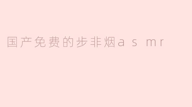 国产免费的步非烟asmr