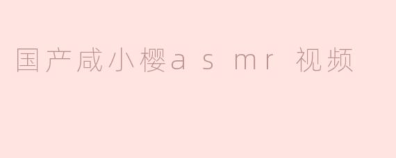 国产咸小樱asmr视频