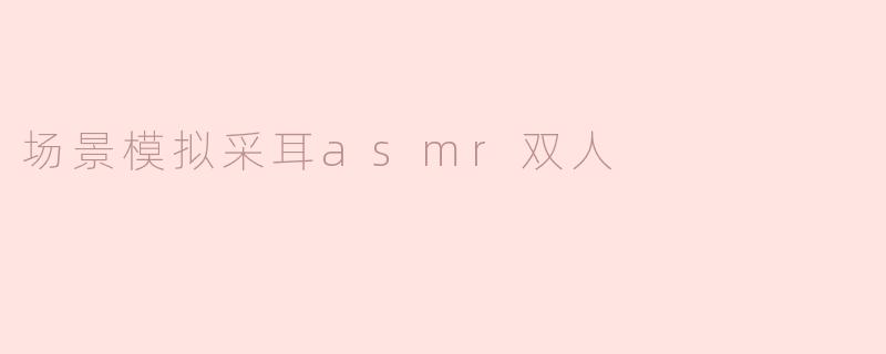 场景模拟采耳asmr双人