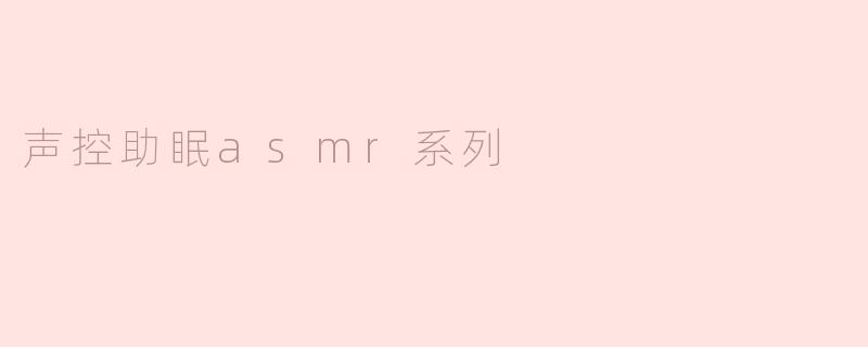 什么是声控助眠ASMR系列？它如何帮助改善睡眠？