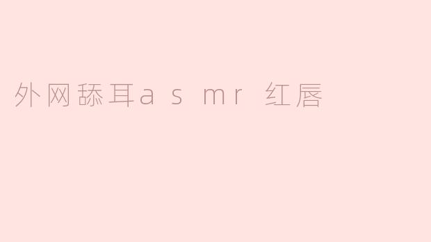 "探索外网舔耳ASMR与红唇音效的感官魔力：一场听觉与视觉的双重盛宴"