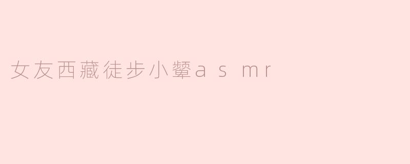 女友西藏徒步小颦asmr