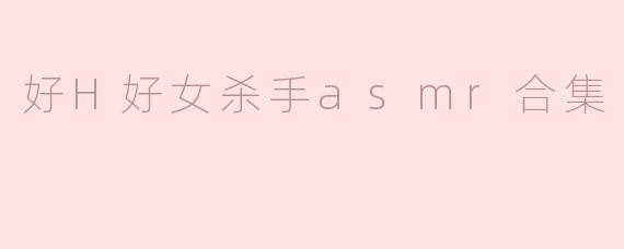 哪里可以找到高质量的"好H好女杀手ASMR合集"资源？