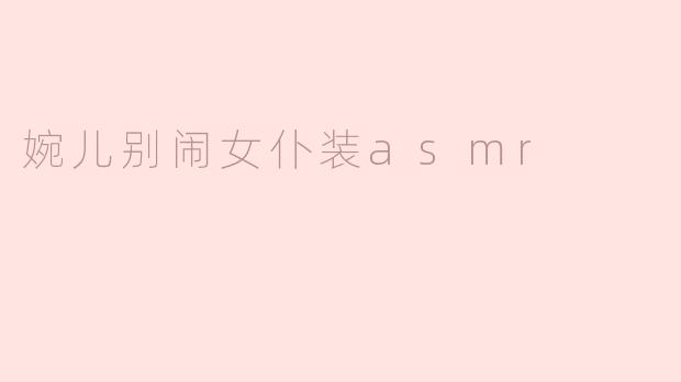 婉儿别闹女仆装asmr