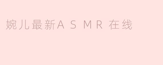 婉儿最新ASMR在线