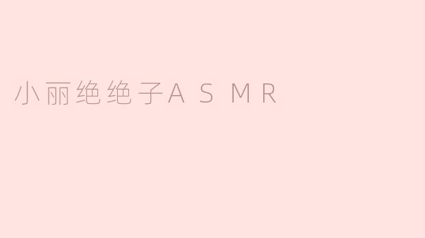 《小丽绝绝子ASMR：一场治愈心灵的听觉盛宴》
