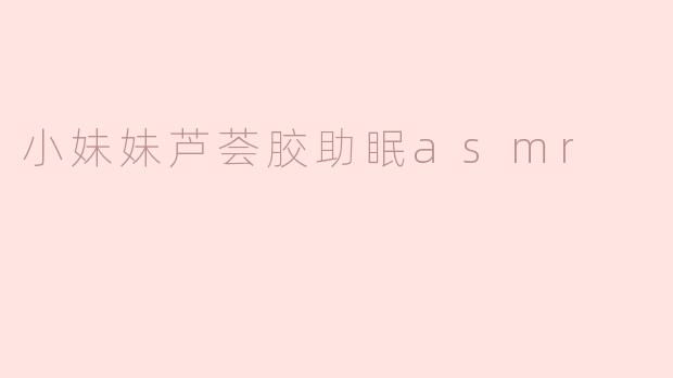 小妹妹芦荟胶助眠asmr