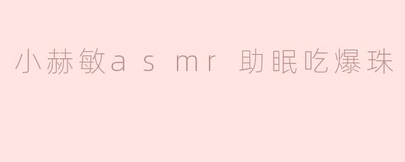 《沉浸式助眠体验：小赫敏ASMR爆珠咀嚼音，带你坠入温柔梦乡》