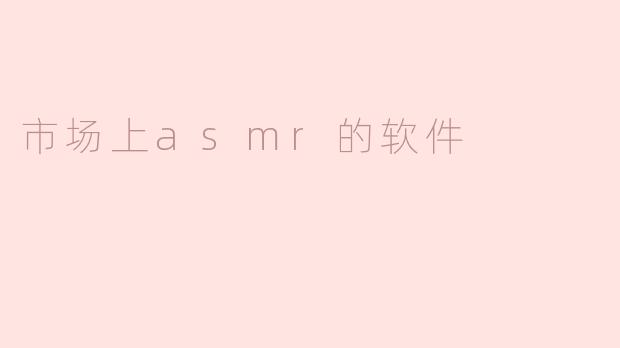 目前市场上有哪些主流的ASMR软件？它们的主要功能是什么？