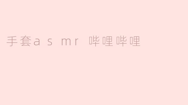 手套asmr哔哩哔哩