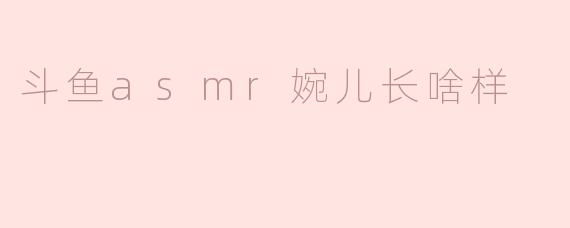 斗鱼asmr婉儿长啥样