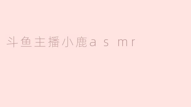 斗鱼主播小鹿asmr