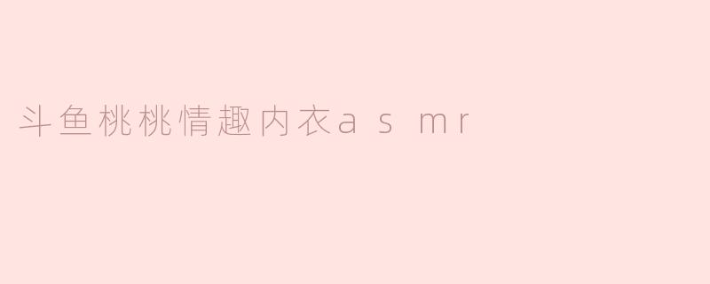 斗鱼桃桃情趣内衣asmr
