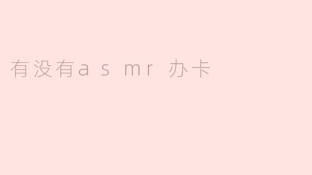有没有asmr办卡