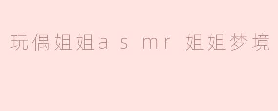 玩偶姐姐asmr姐姐梦境