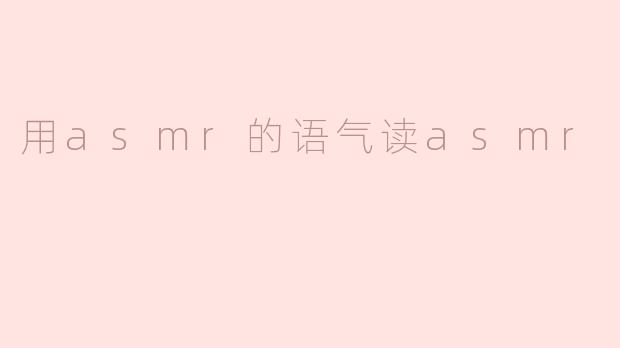 用asmr的语气读asmr