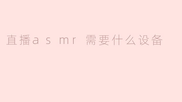 直播ASMR需要什么设备？新手必备器材清单
