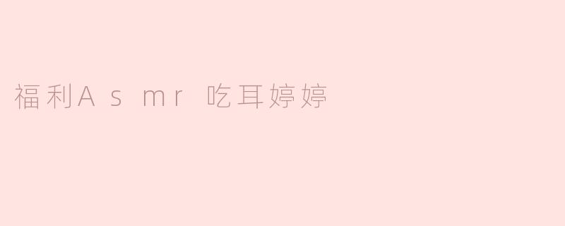 福利Asmr吃耳婷婷